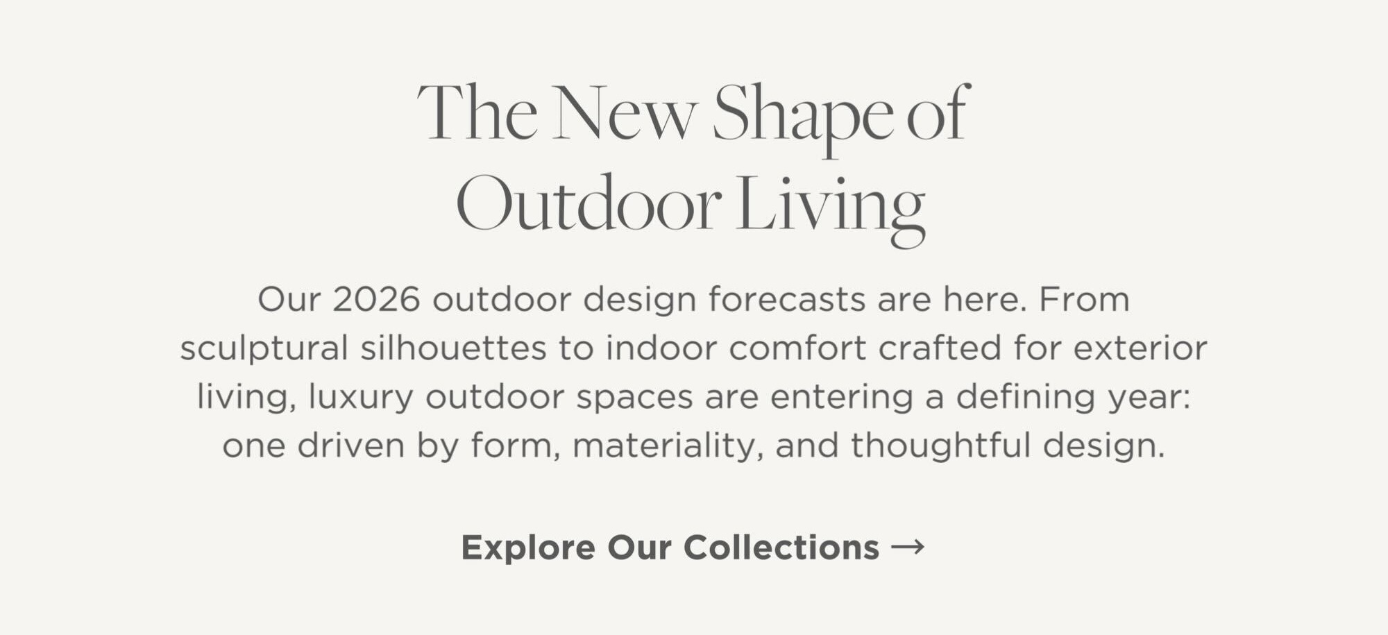 Our 2026 outdoor design forecasts are here. From sculptural silhouettes to indoor comfort crafted for exterior living, luxury outdoor spaces are entering a defining year: one driven by form, materiality, and thoughtful design.