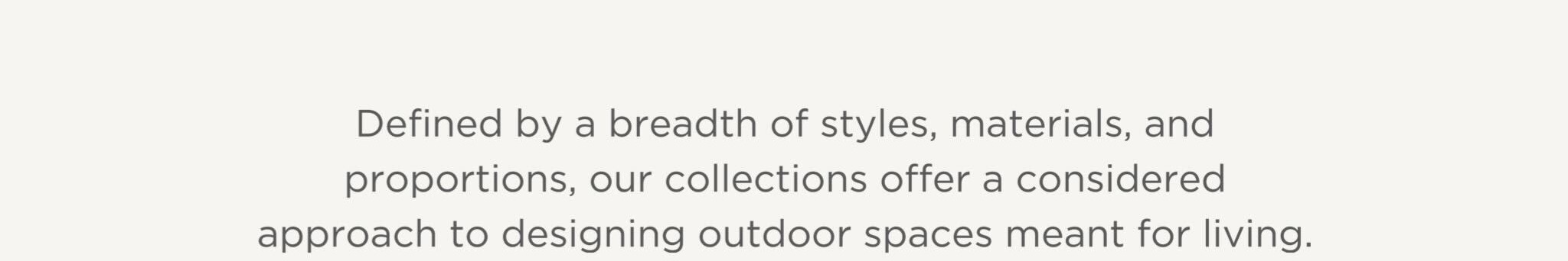 Defined by a breadth of styles, materials, and proportions, our collections offer a considered approach to designing outdoor spaces meant for living.