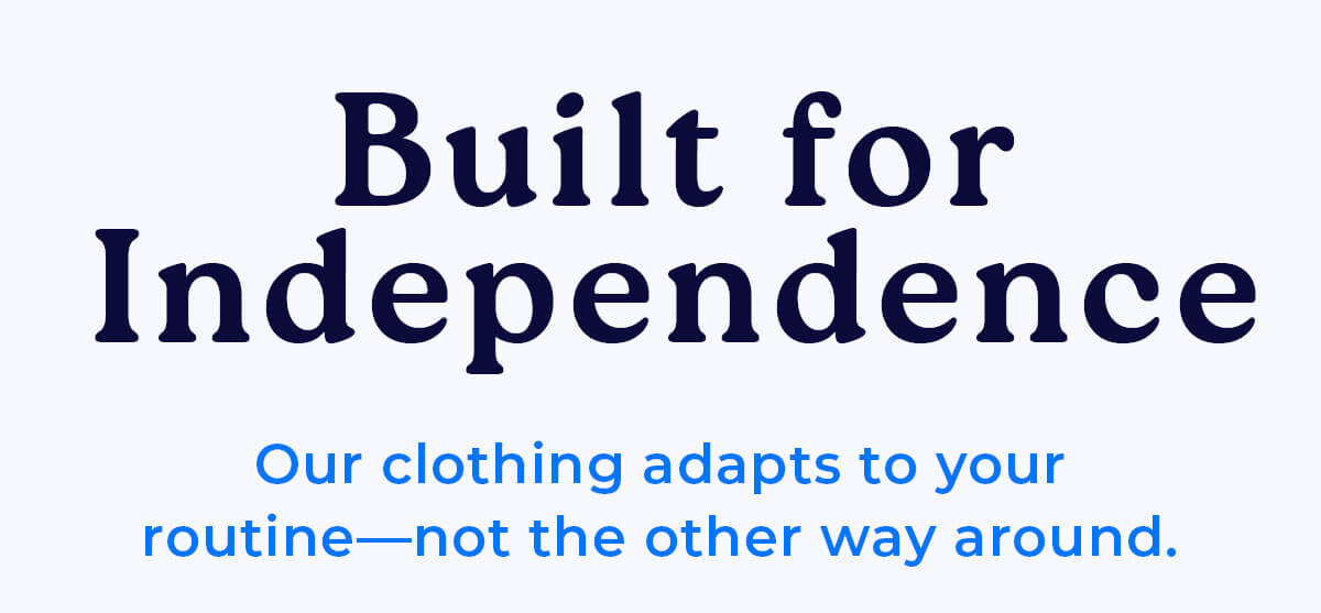 Built for Independence Our clothing adapts to your routine—not the other way around.