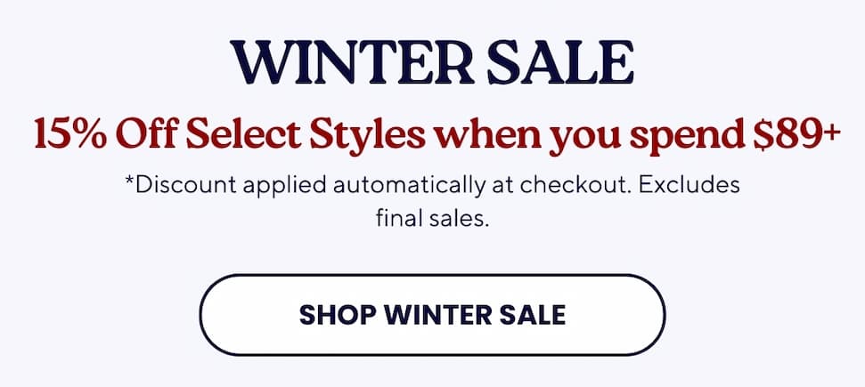 HOLIDAY SALE 15% off select styles when you spend $89 or more. *Discounts can't be combined *Excluding Final Sale