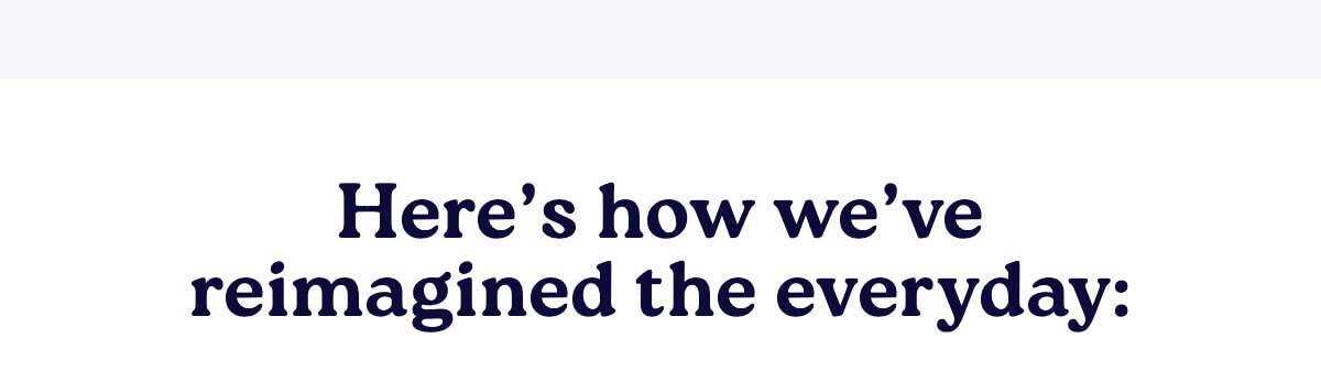 Here's how we've reimagined the everyday: