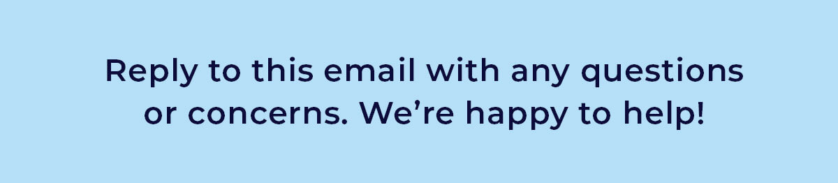 Reply to this email with any questions or concerns. We're happy to help!