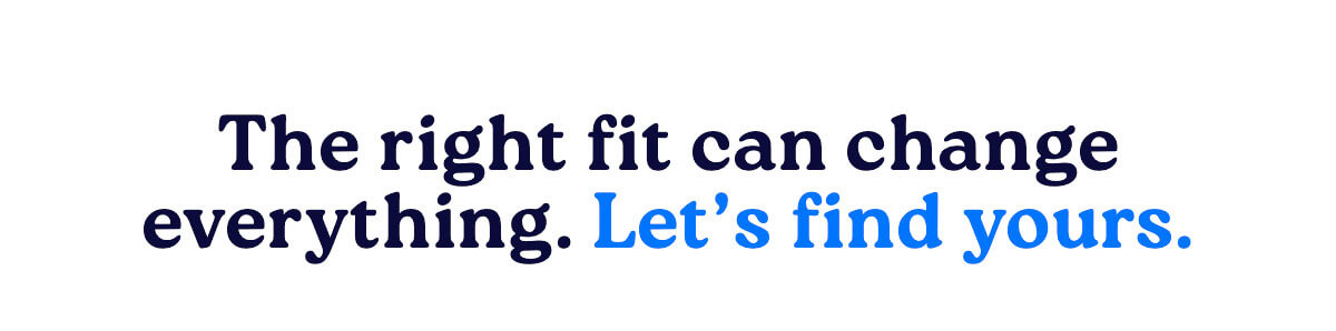The right fit can change everything.  Let's find yours.