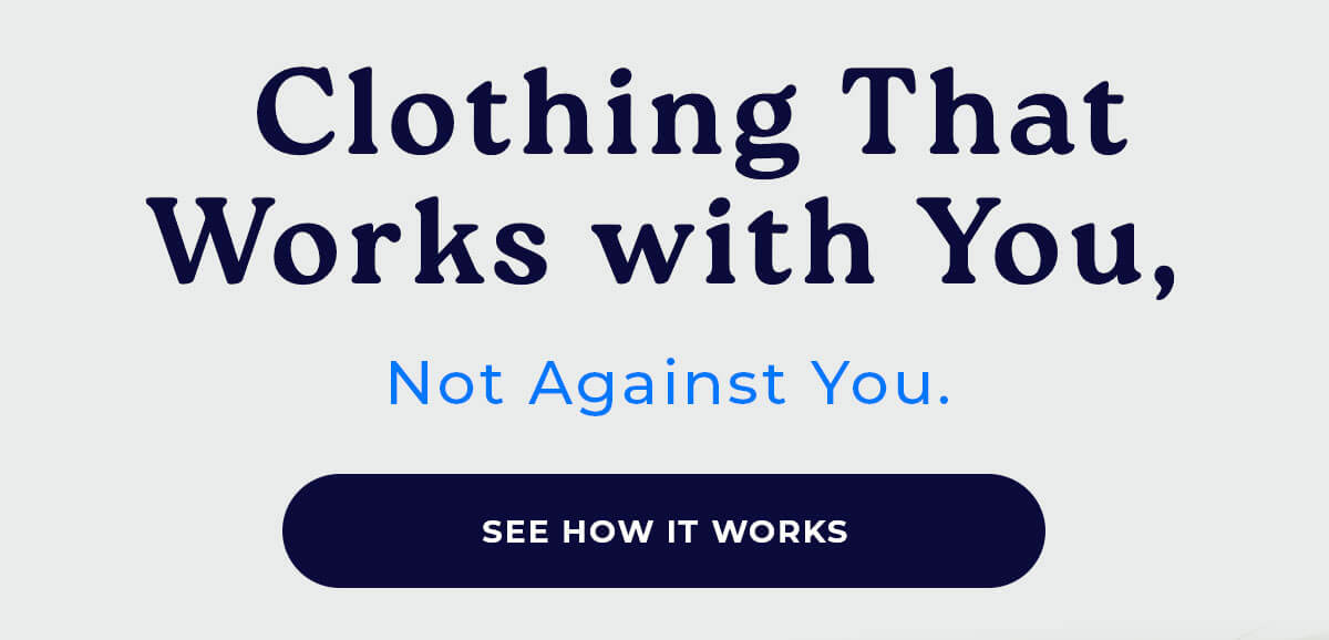 Clothing That Works with You,  Not Against You SEE HOW IT WORKS