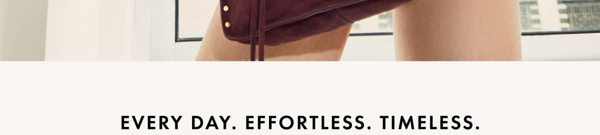 Every Day. Effortless. Timeless.
