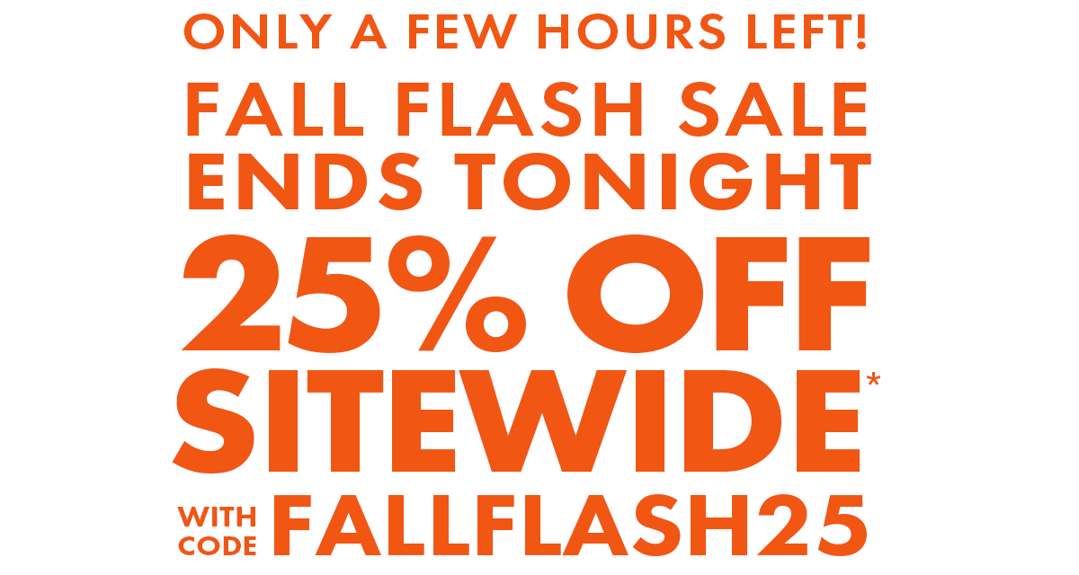 Only a Few Hours Left! Fall Flash Sale Ends Tonight: 25% Off Sitewide* with code FALLFLASH25
