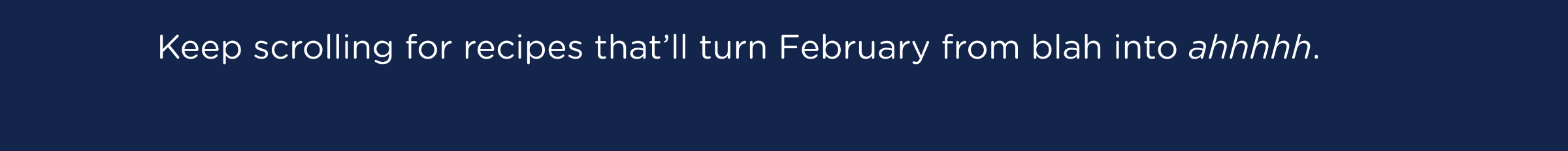 Keep scrolling for recipes that’ll turn February from blah into ahhhhh.