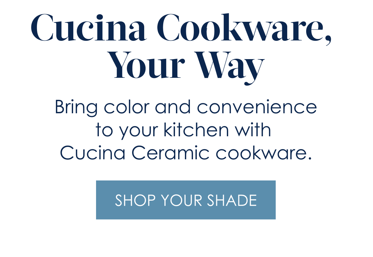 Cucina Cookware, Your Way!  Bring color and convenience to your kitchen with Cucina Ceramic cookware.  [Shop Your Shade]