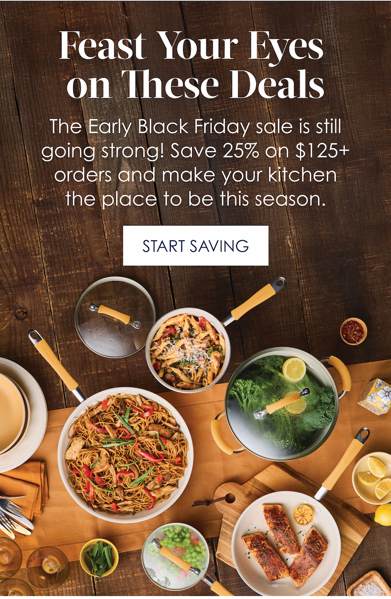 Feast Your Eyes on These Deals! The Early Black Friday sale is still going strong! Save 25% on $125+ orders and make your kitchen the place to be this season.  Start Saving
