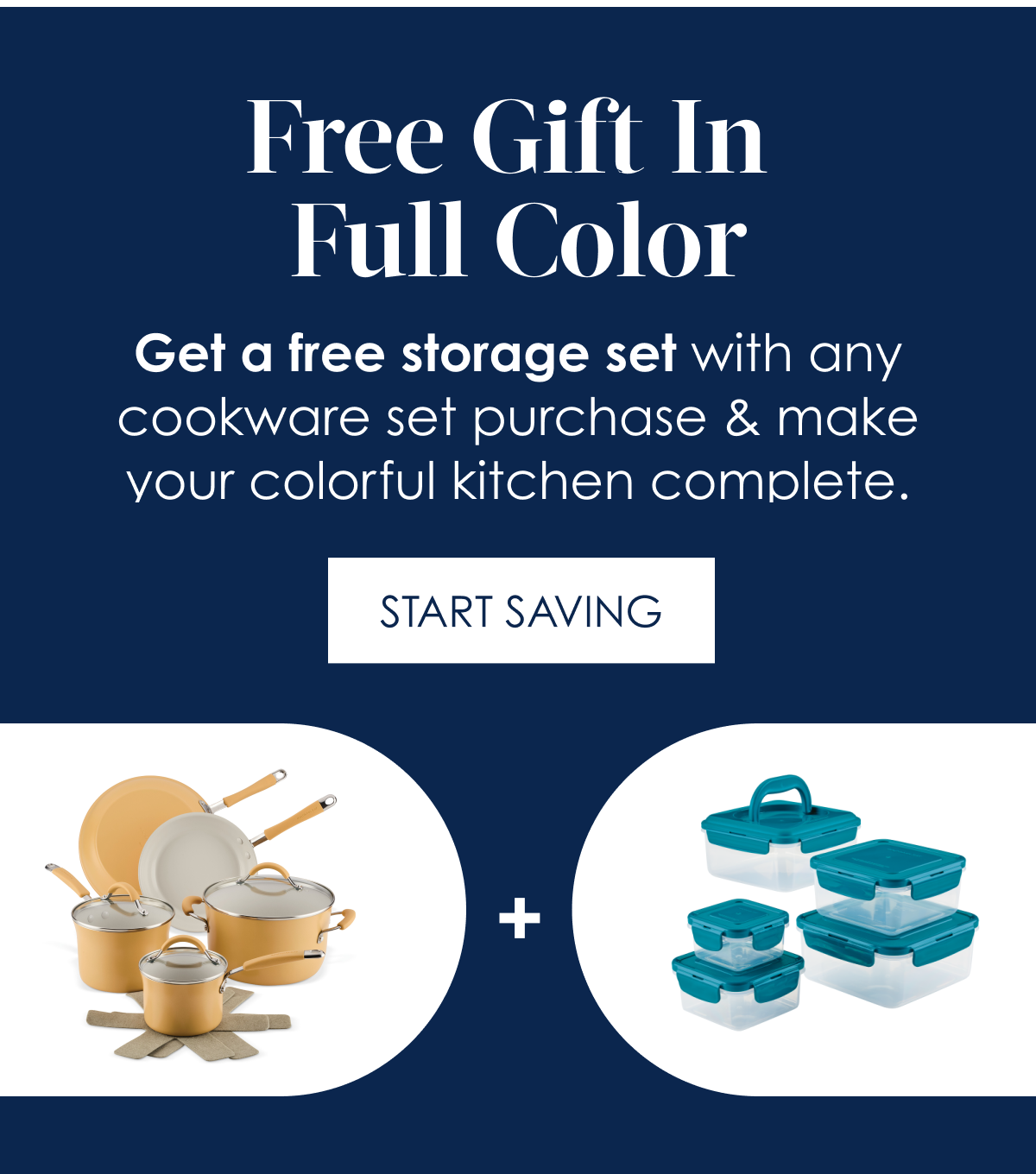 Free Gift In Full Color! Get a free Storage Set with any cookware set purchase and make your colorful kitchen complete.   [Start Saving]