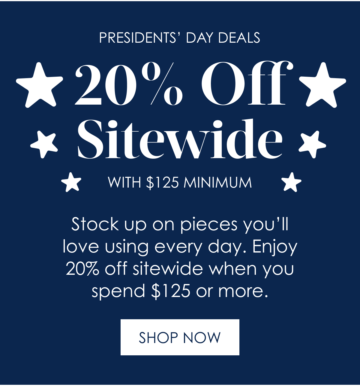 Presidents’ Day Deals 20% Off Sitewide With $125 Minimum Stock up on pieces you’ll love using every day. Enjoy 20% off sitewide when you spend $125 or more. Shop Now