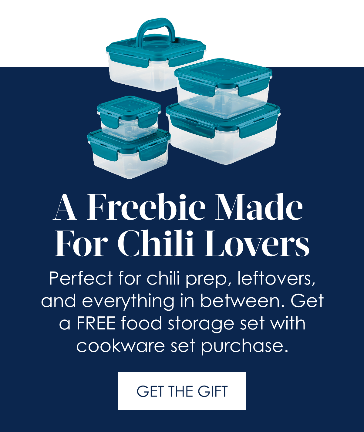A Freebie Made for Chili Lovers! Perfect for chili prep, leftovers, and everything in between. Get a FREE food storage set with cookware set purchase. GET THE GIFT