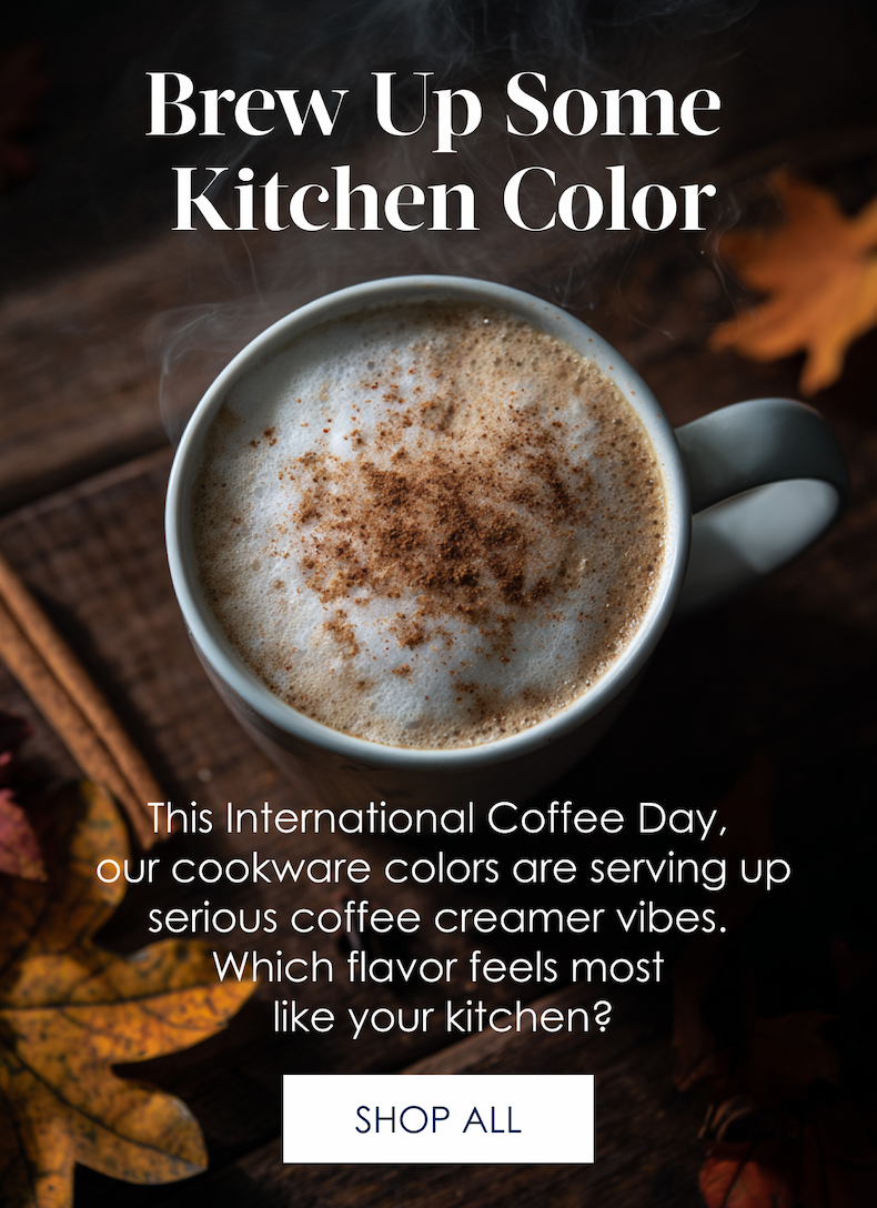 Brew Up Some  Kitchen Color! This International Coffee Day, our cookware colors are serving up serious coffee creamer vibes.   Which flavor feels most like your kitchen? SHOP ALL >