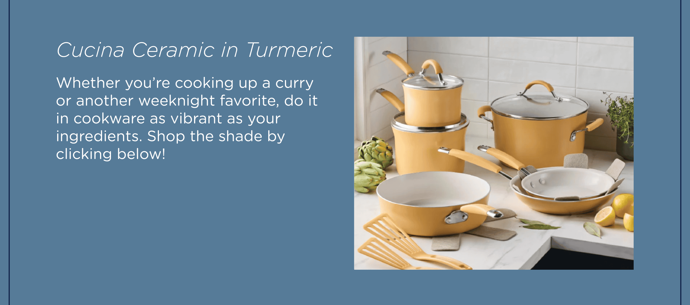 Cucina Ceramic in Turmeric. Whether you’re cooking up a curry or another weeknight favorite, do it in cookware as vibrant as your ingredients. Shop the shade by clicking below!
