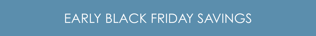 EARLY BLACK FRIDAY SAVINGS