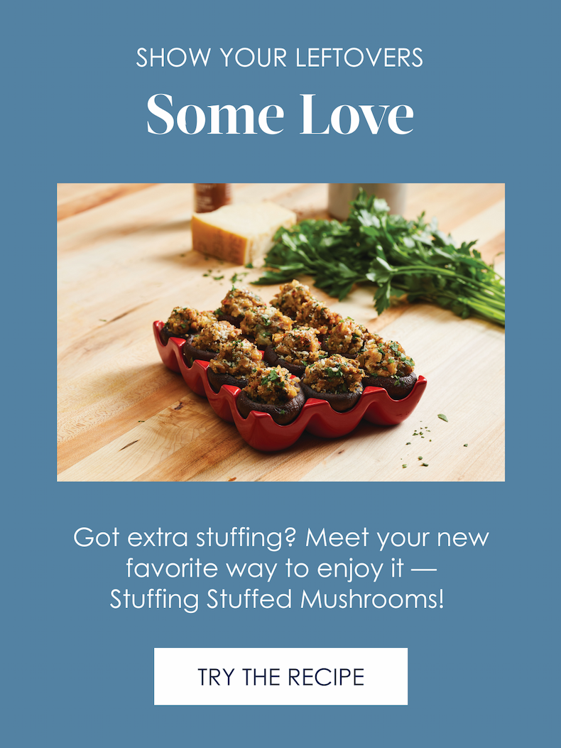 SHOW YOUR  Leftovers Some Love  Got extra stuffing? Meet your new favorite way to enjoy it, Stuffing Stuffed Mushrooms! Try The Recipe >