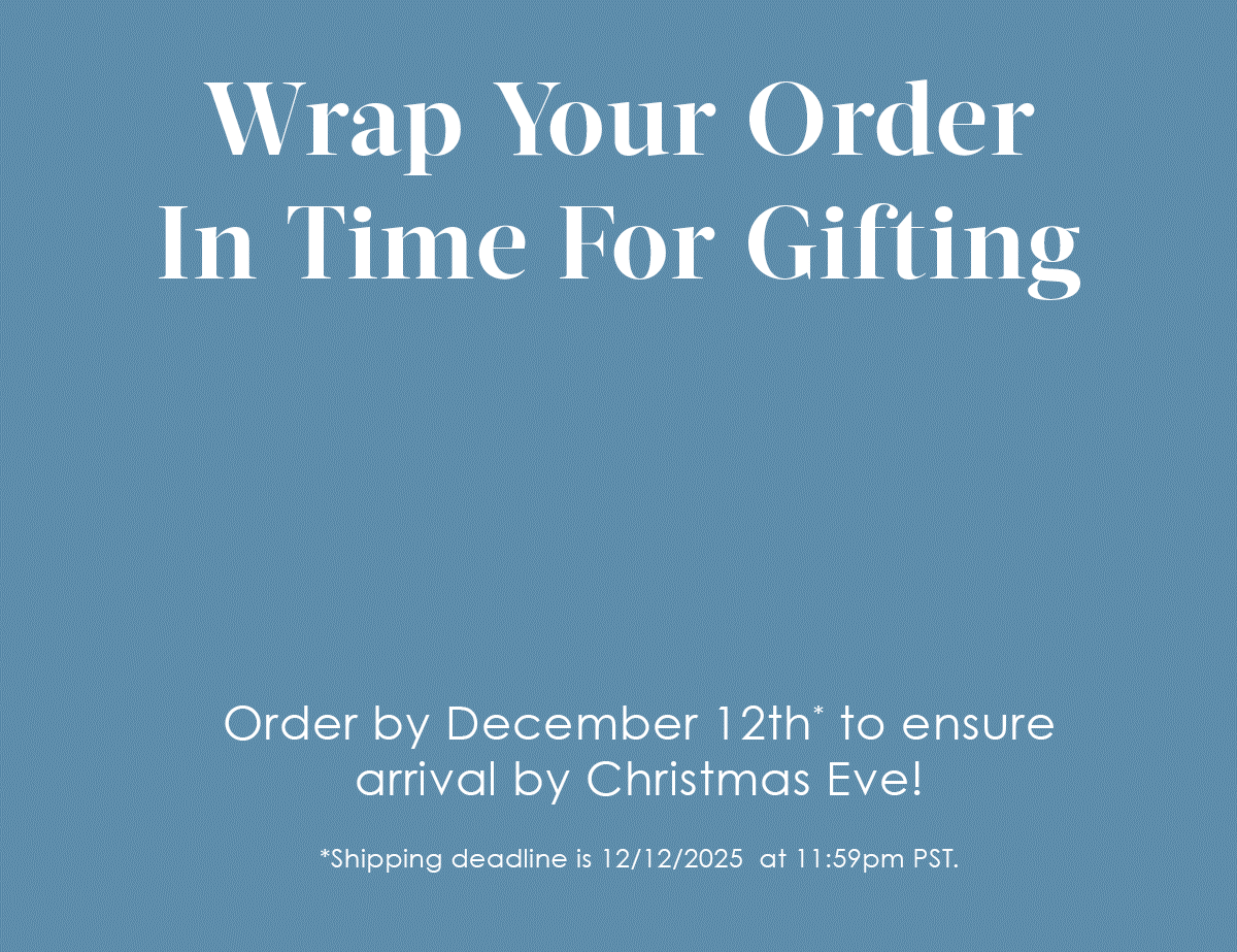 Wrap Your Order In time for Gifting! Order by December 12th* to ensure arrival by Christmas Eve!   *Shipping deadline is 12/12/2025 at 11:59pm PST.