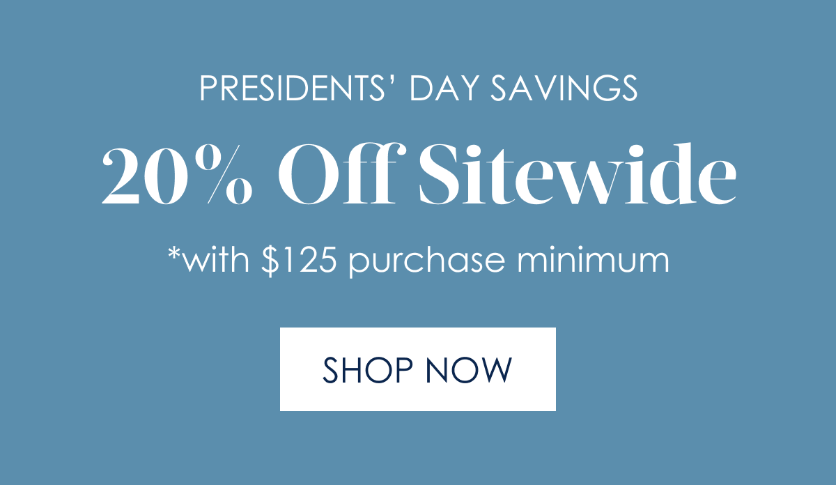 Presidents’ Day Savings 20% Off Sitewide  [Shop Now]  *$125 purchase minimum. 