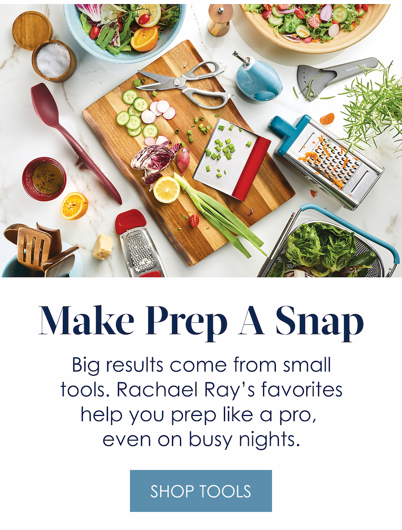 Make Prep a Snap!  Big results come from small tools. Rachael Ray’s favorites help you prep like a pro, even on busy nights.  Shop Tools