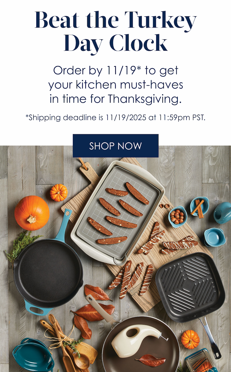 Beat the Turkey Day Clock! Order by 11/19* to get your kitchen must-haves in time for Thanksgiving. *Shipping deadline is 11/19/2025&nbsp;at 11:59pm PST. Shop Now