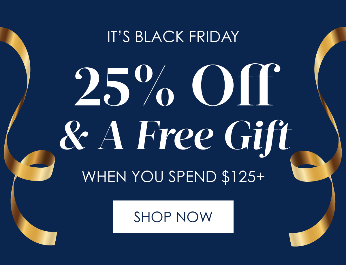 It’s Black Friday 25% Off  + Free Gift When You Spend $125+ SHOP NOW >