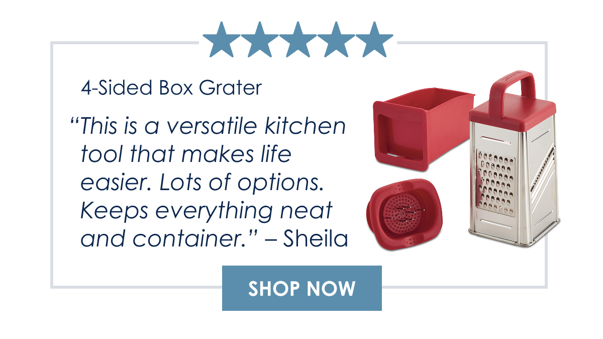 “This is a versatile kitchen tool that makes life easier. Lots of options. Keeps everything neat and container.” Sheila |4-Sided Box Grater with Storage Box - Shop Now >