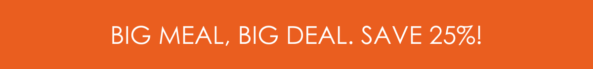 BIG MEAL, BIG DEAL – SAVE 25%