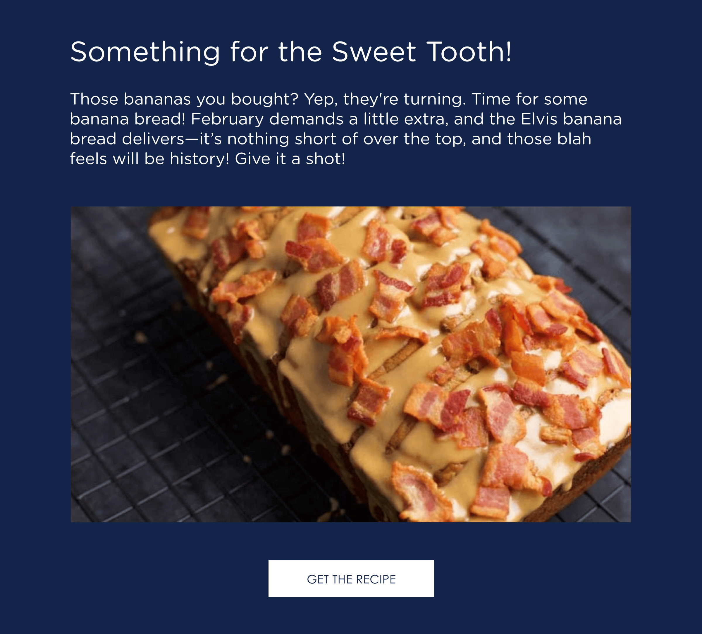 Something for the Sweet Tooth! Those bananas you bought? Yep, they're turning. Time for some banana bread! February demands a little extra, and the Elvis banana bread delivers—it’s nothing short of over the top, and those blah feels will be history! Give it a shot!