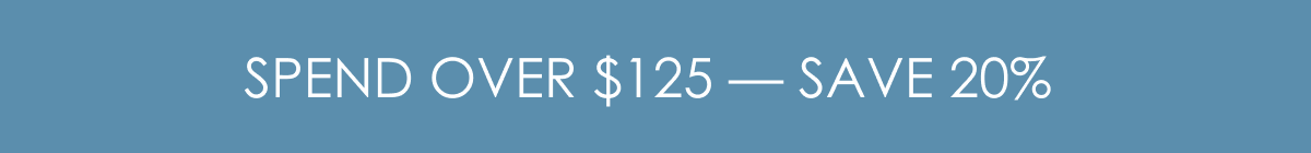SPEND OVER $125 — SAVE 20% 