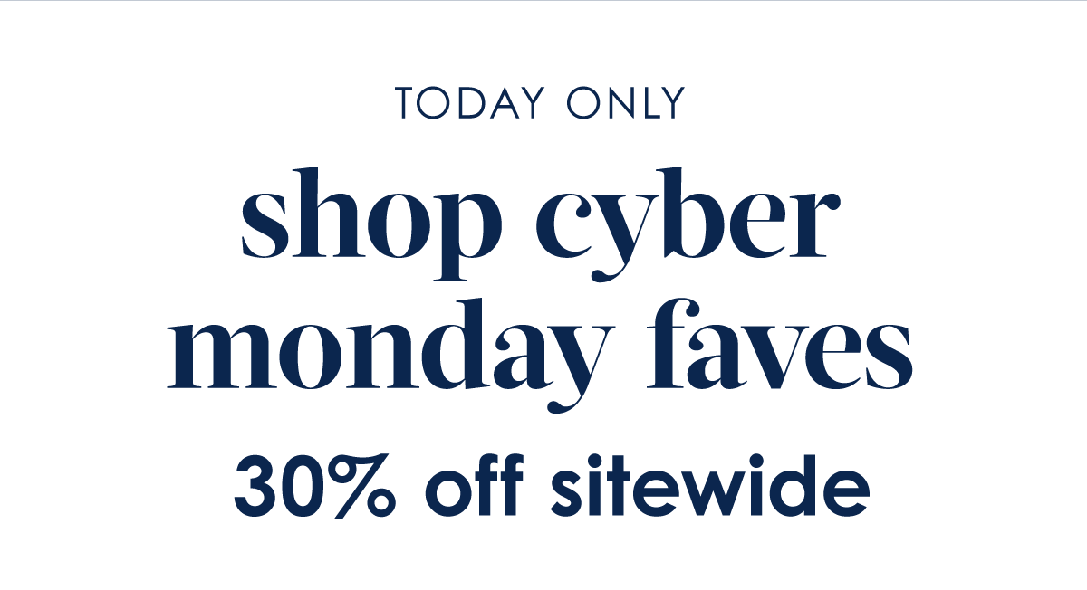 Text:  TODAY ONLY shop cyber monday faves  Last chance for  30% off sitewide 