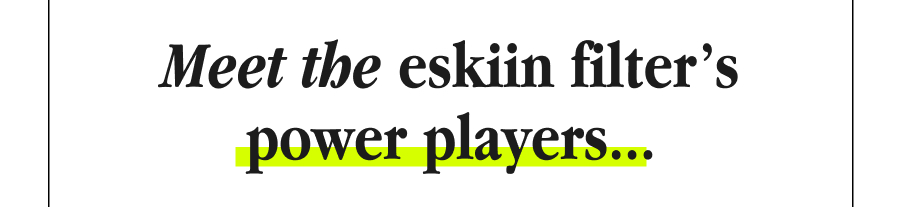 Meet the eskiin filter’s power players...