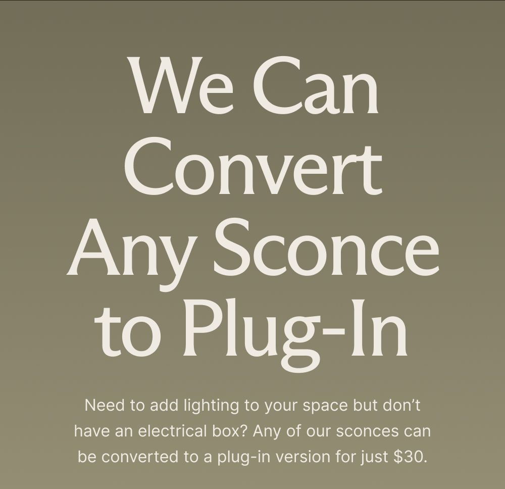 We Can Convert Any Sconce to Plug-In Need to add lighting to your space but don't have an electrical box? Any of our sconces can be converted to a plug-in version for just $30.