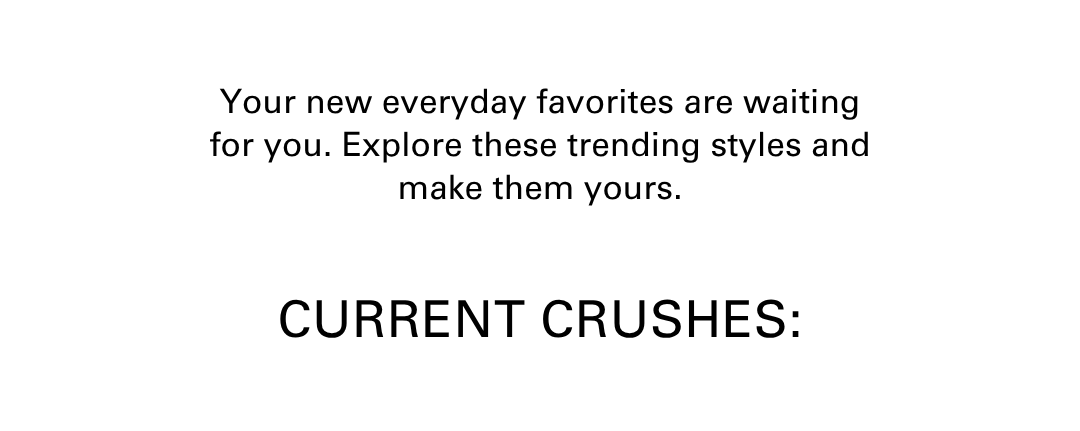 Your new everyday favorites are waiting for you. Explore these trending styles and make them yours.