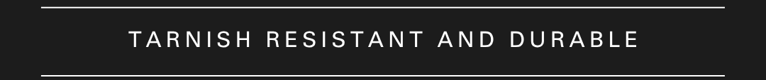 Tarnish Resistant and Durable
