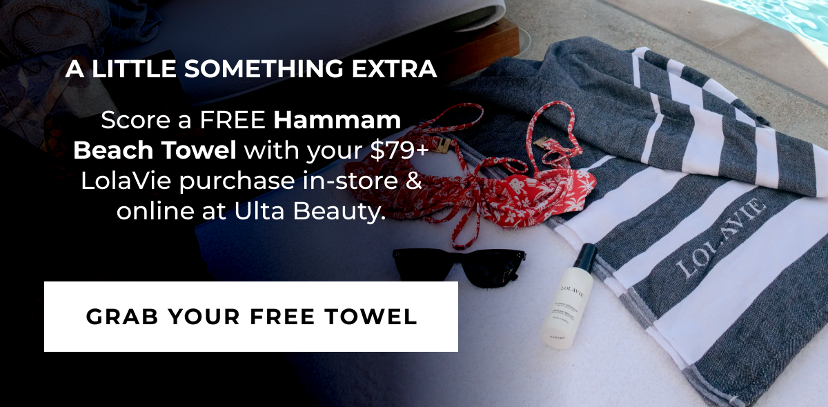 A LITTLE SOMETHING EXTRA ​ Score a FREE Hammam Beach Towel with your $79+ LolaVie purchase in-store & online at Ulta Beauty. - GRAB YOUR FREE TOWEL