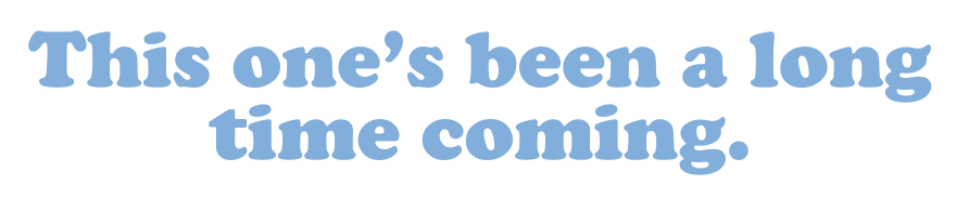 This one's been a long time coming.