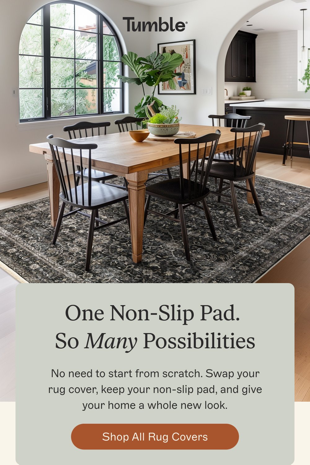 One Non-Slip Pad. So Many Possibilities No need to start from scratch. Swap your rug cover, keep your non-slip pad, and give your home a whole new look. Shop All Rug Covers