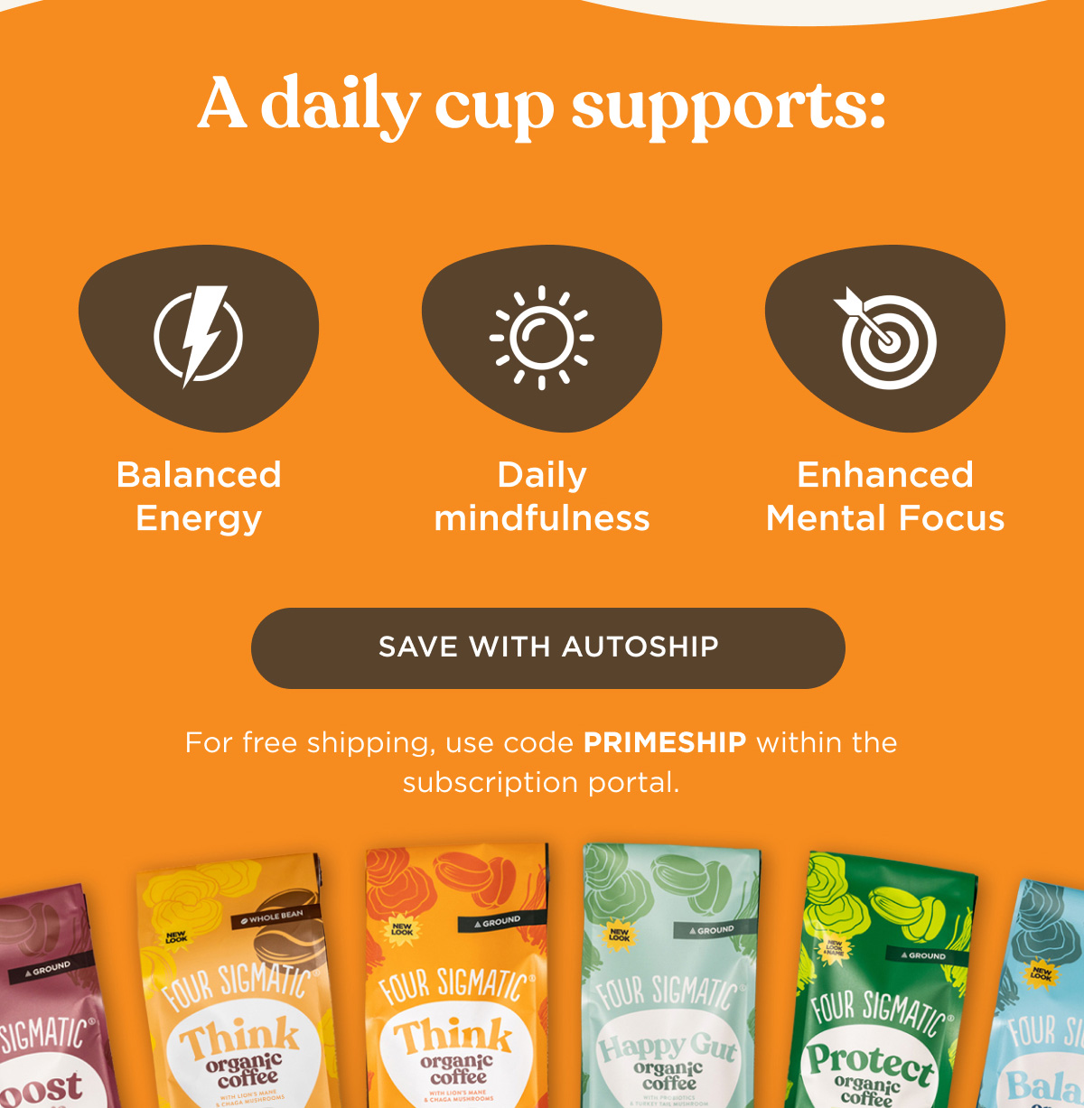 A daily cup supports: Balanced Energy, Daily Mindfulness, Enhanced Mental Focus - SAVE WITH AUTOSHIP - For free shipping, use code PRIMESHIP within the subscription portal.