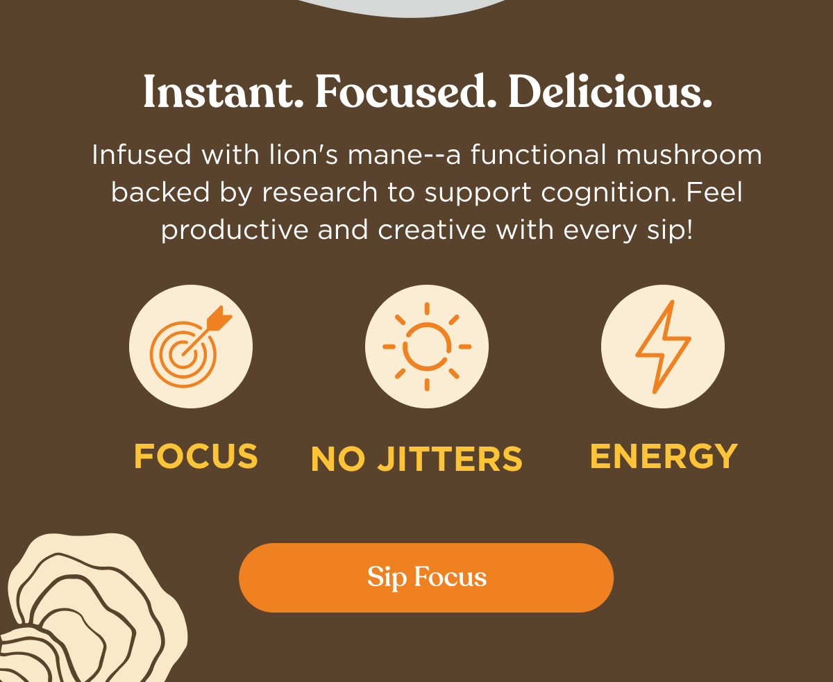 Instant. Focused. Delicious. | Infused with lion's mane--a functional mushroom backed by research to support cognition. Feel productive and creative with every sip! | Focus | No jitters | Energy | Sip Focus