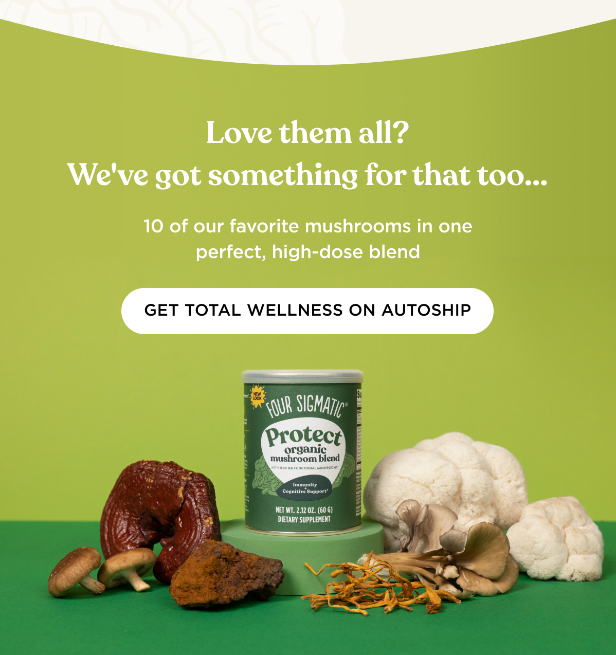 Love them all? We've got something for that too... 10 of our favorite mushrooms in one perfect, high-dose blend - GET PROTECT ON AUTOSHIP