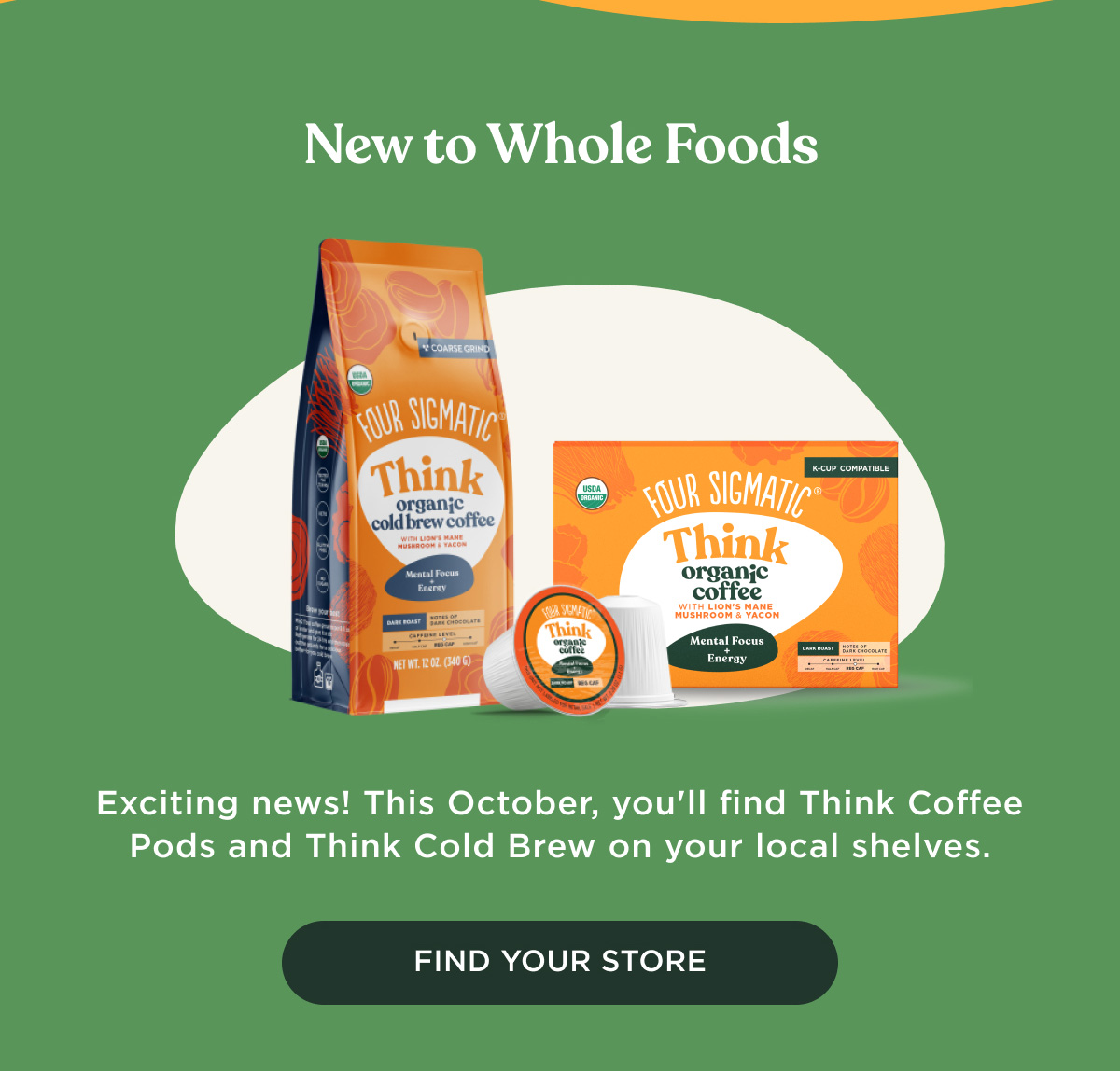New to Whole Foods - Exciting news! This October, you'll find Think Coffee Pods and Think Cold Brew on your local shelves. - FIND YOUR STORE