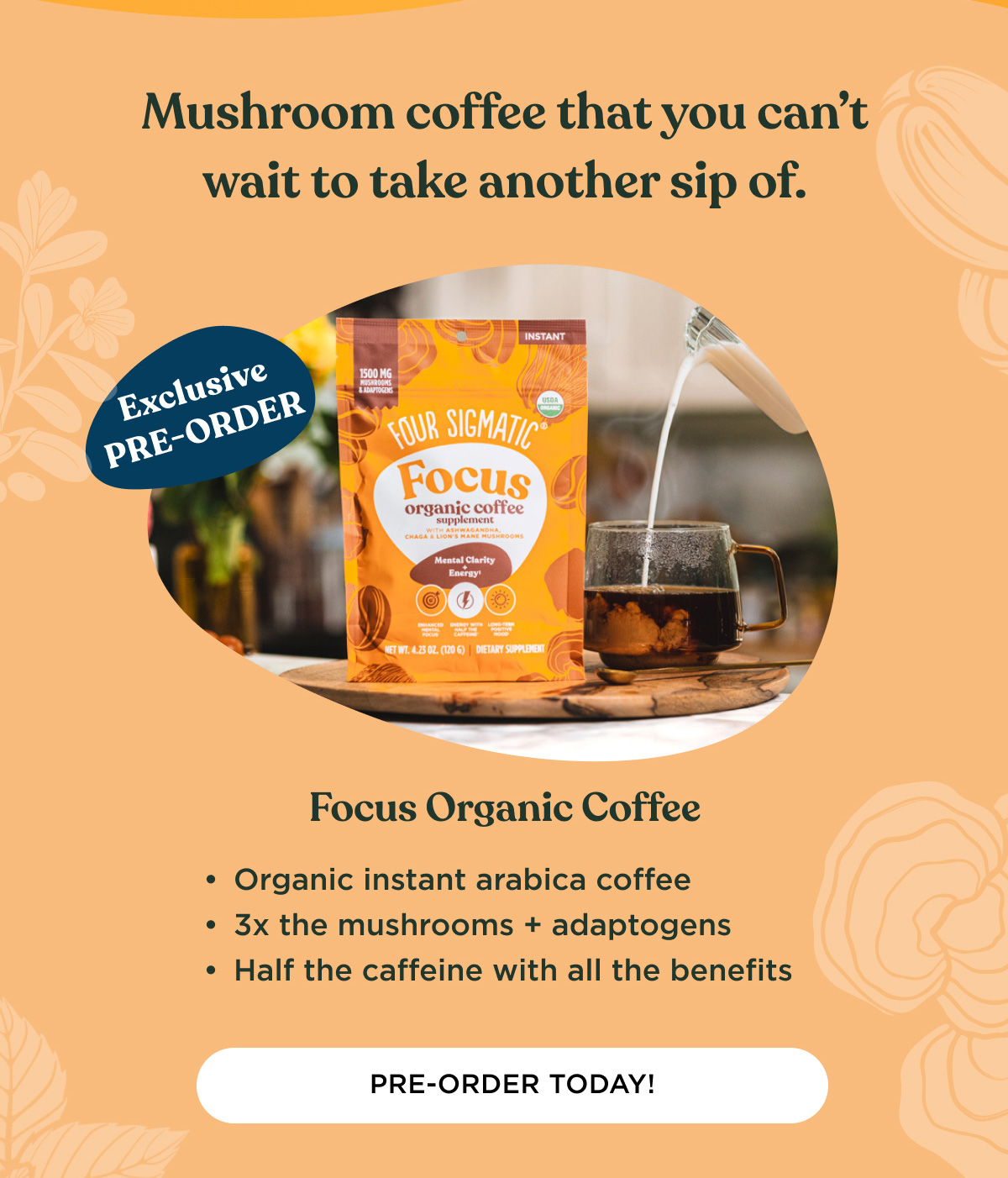 Mushroom coffee that you can't wait to take another sip of. (Exclusive PRE-ORDER) Focus Organic Coffee - Organic instant arabica coffee, 3x the mushrooms + adaptogens, half the caffeine with all the benefits. - PRE-ORDER TODAY