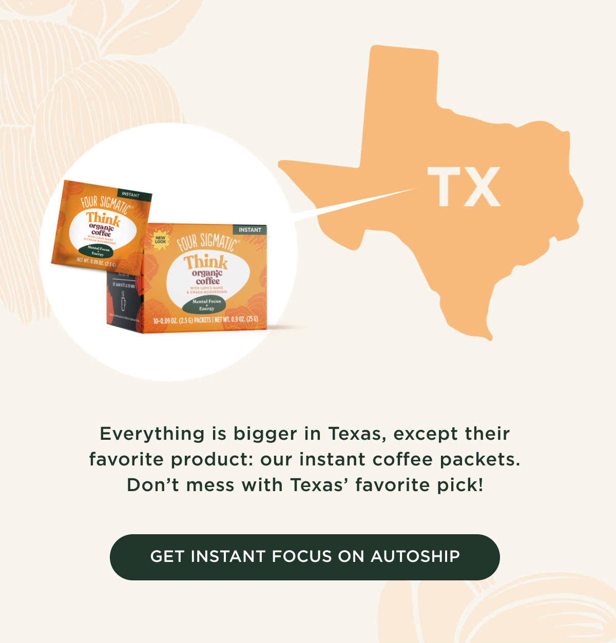 Everything is bigger in Texas, except their favorite product: our instant coffee packets. Don't mess with Texas' favorite pick! - GET INSTANT FOCUS ON AUTOSHIP