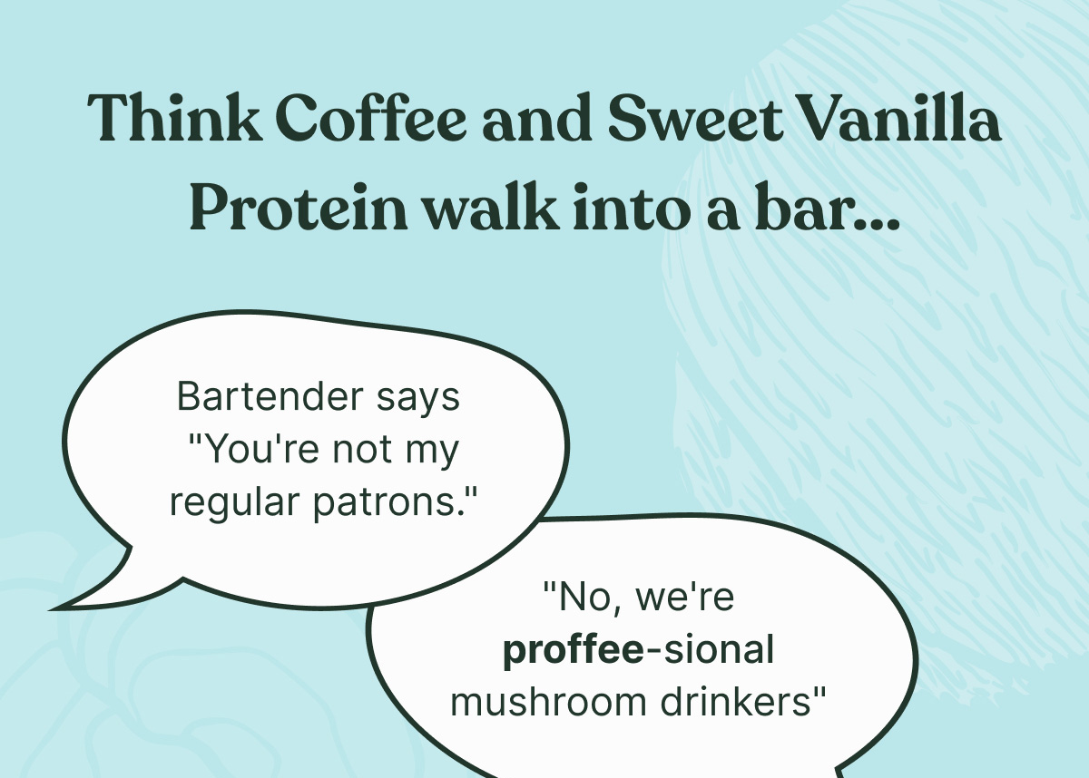Think Coffee and Sweet Vanilla Protein walk into a bar... Bartender says you're not my regular patrons ... no, we're proffee-sional mushroom drinkers!
