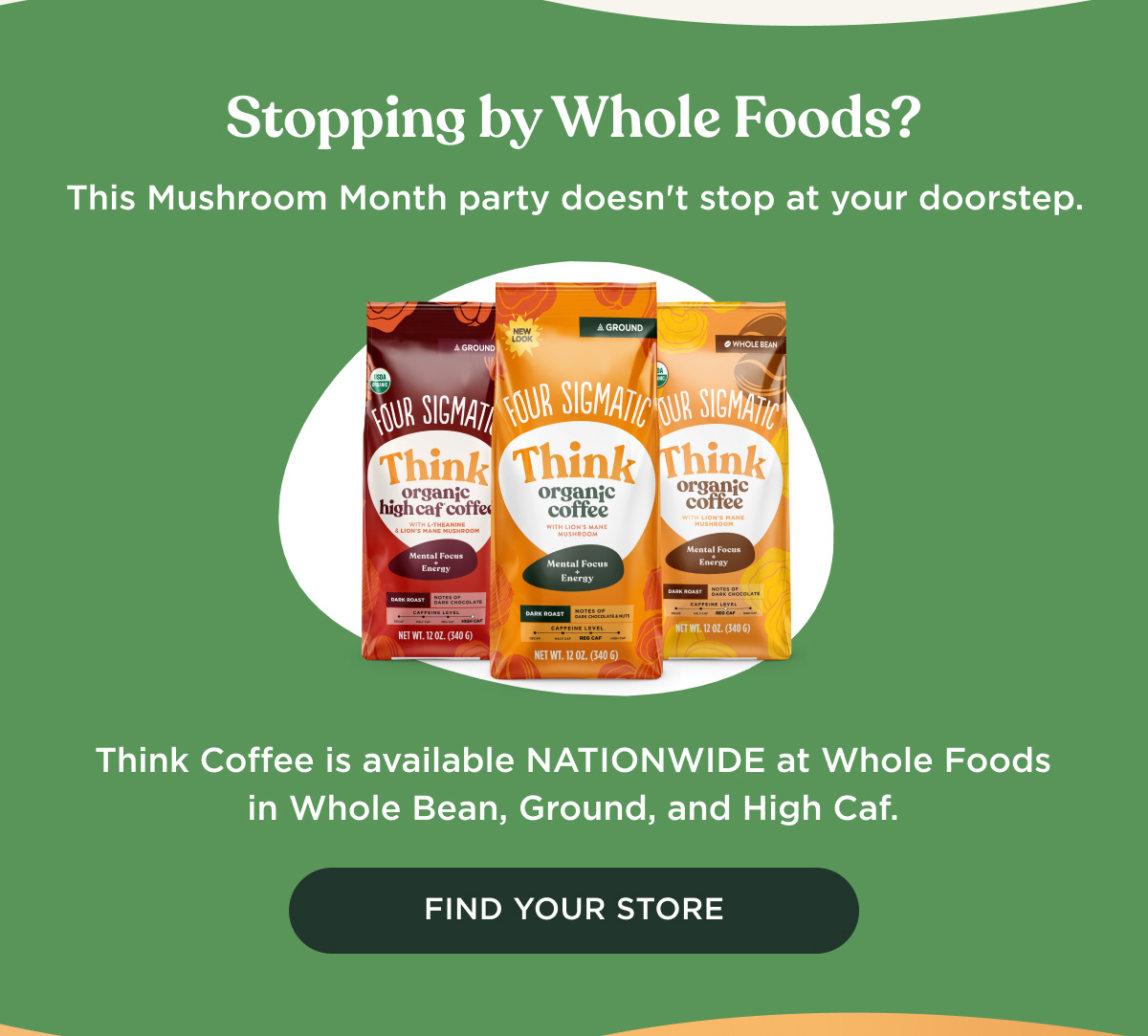 Stopping by Whole Foods? This Mushroom Month party doesn't stop at your doorstep. Think Coffee is available NATIONWIDE at Whole Foods in Whole Bean, Ground, and High Caf. - FIND YOUR STORE