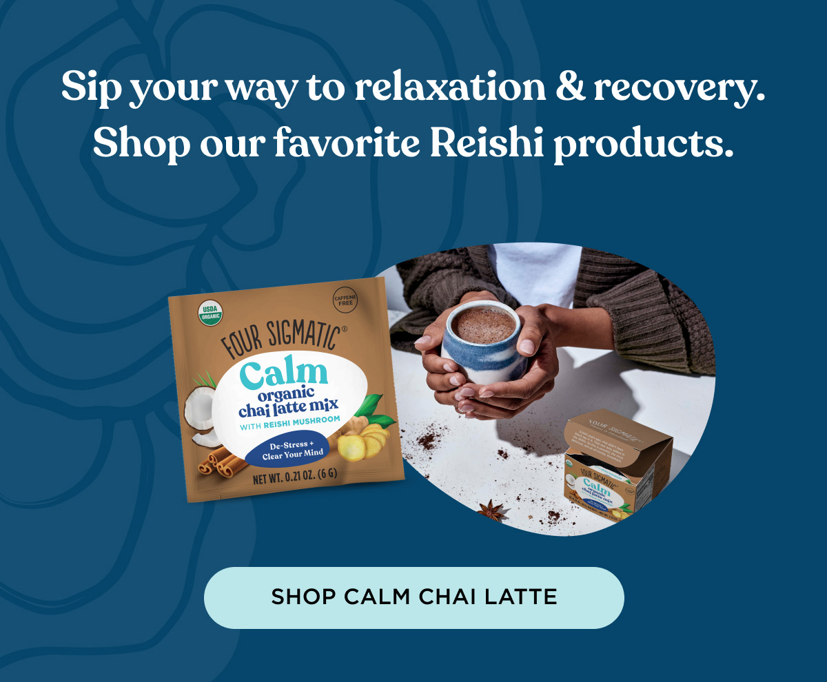 Sip your way to relaxation & recovery. Shop our favorite Reishi products. - SHOP CALM CHAI LATTE