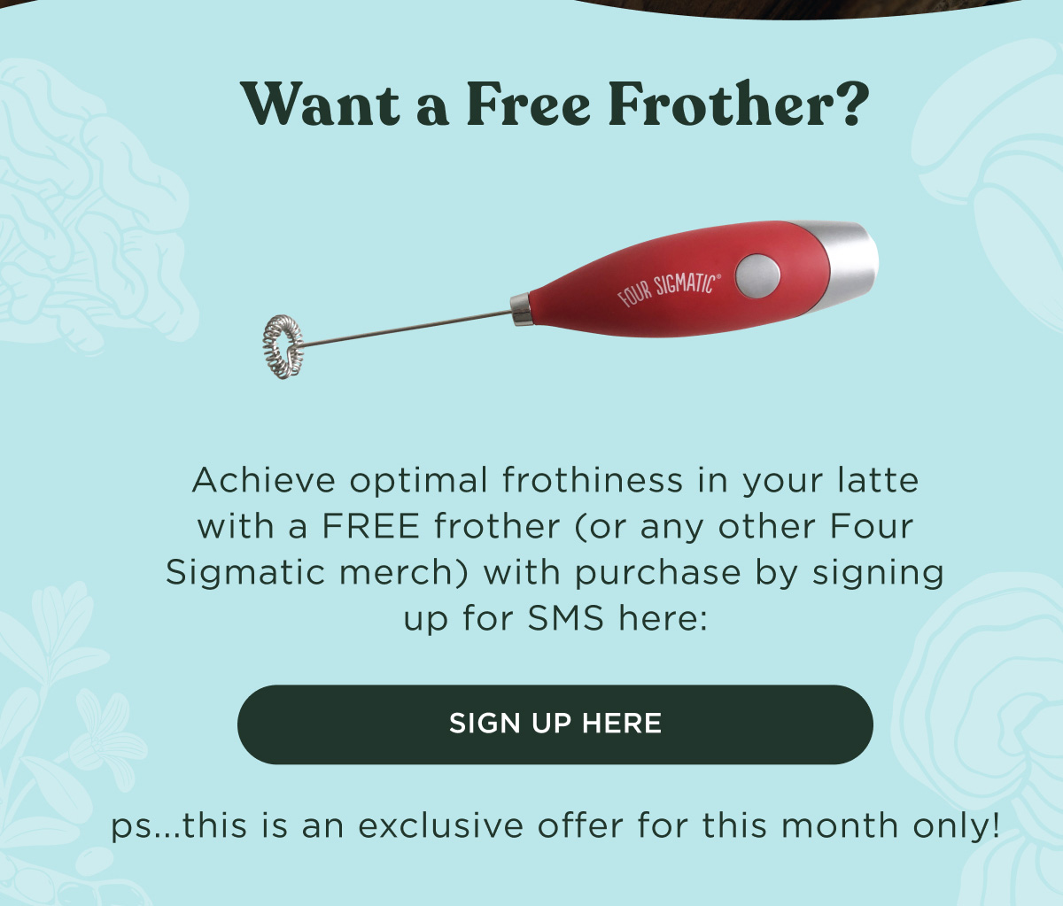 Want a Free Frother? Achieve optimal frothiness in your latte with a FREE frother (or any other Four Sigmatic merch) with purchase by signing up for SMS here: SIGN UP HERE - ps...this is an exclusive offer for this month only!