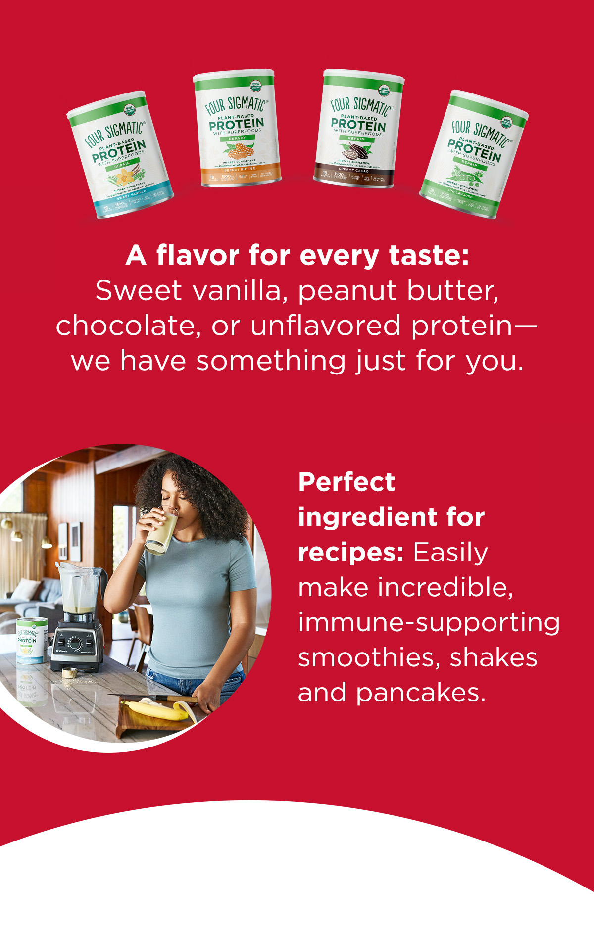 A flavor for every taste: Sweet vanilla, peanut butter, chocolate, or unflavoured protein - we have something just for you. Perfect ingredient for recipes: Easily make incredible, immune-supporting smoothies, shakes and pancakes. 