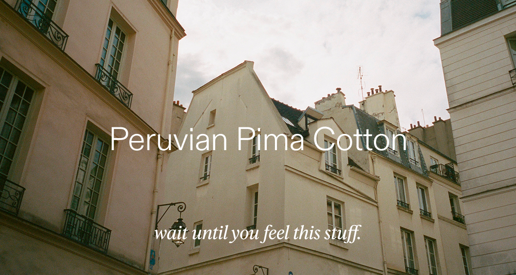 Peruvian Pima Cotton. Wait until you feel this stuff.