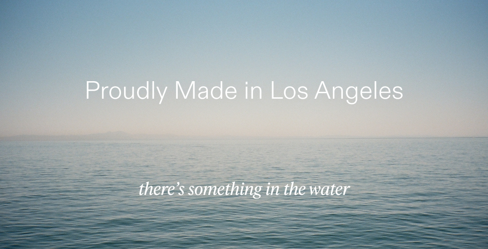 Proudly Made in Los Angeles. There's something in the water.